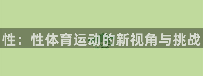 oety欧亿体育官网下载平台是正规平台吗:性:性体育运动的新