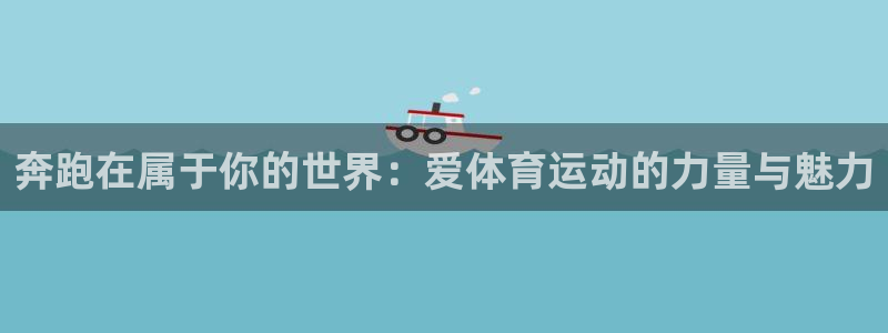 oety欧亿体育官网下载联系电话:奔跑在属于你的世界:爱体育